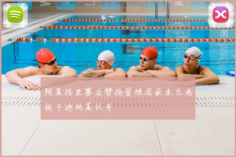 阿莱格里赛后赞扬管理层获米兰老板卡迪纳莱认可