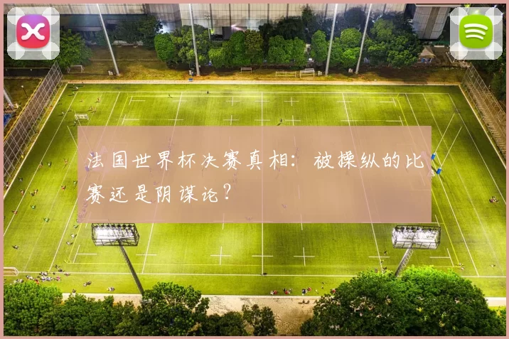 法国世界杯决赛真相:被操纵的比赛还是阴谋论?