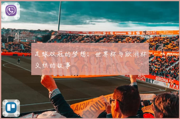 足球双冠的梦想:世界杯与欧洲杯交织的故事