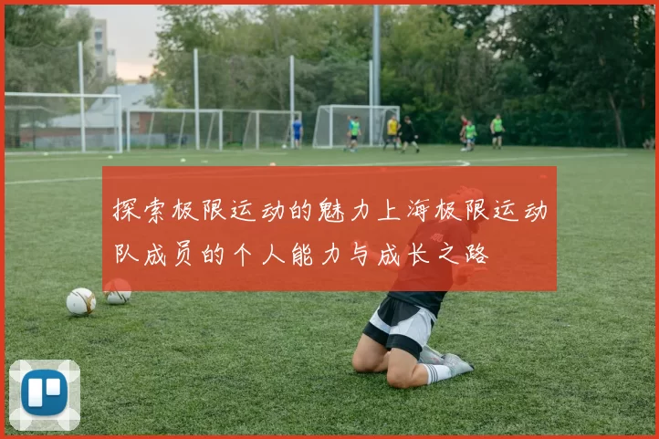 探索极限运动的魅力上海极限运动队成员的个人能力与成长之路