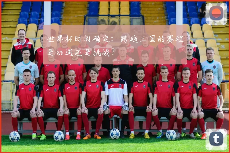 世界杯时间确定:跨越三国的赛程是机遇还是挑战?