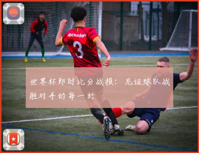 世界杯即时比分战报：见证球队战胜对手的每一刻