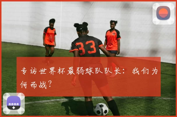 专访世界杯最弱球队队长:我们为何而战?