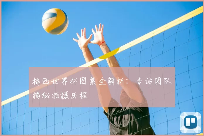 梅西世界杯图集全解析:专访团队揭秘拍摄历程