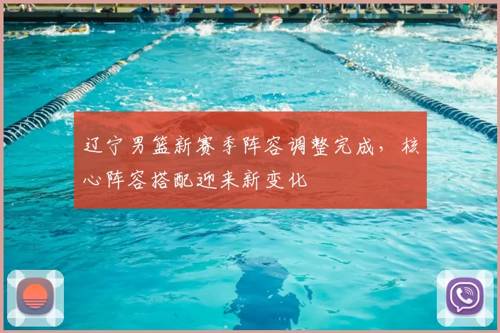 辽宁男篮新赛季阵容调整完成,核心阵容搭配迎来新变化