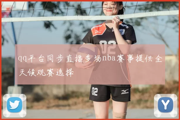 qq平台同步直播多场nba赛事提供全天候观赛选择
