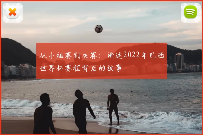 从小组赛到决赛:讲述2022年巴西世界杯赛程背后的故事