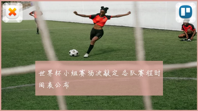世界杯小组赛场次敲定 各队赛程时间表公布