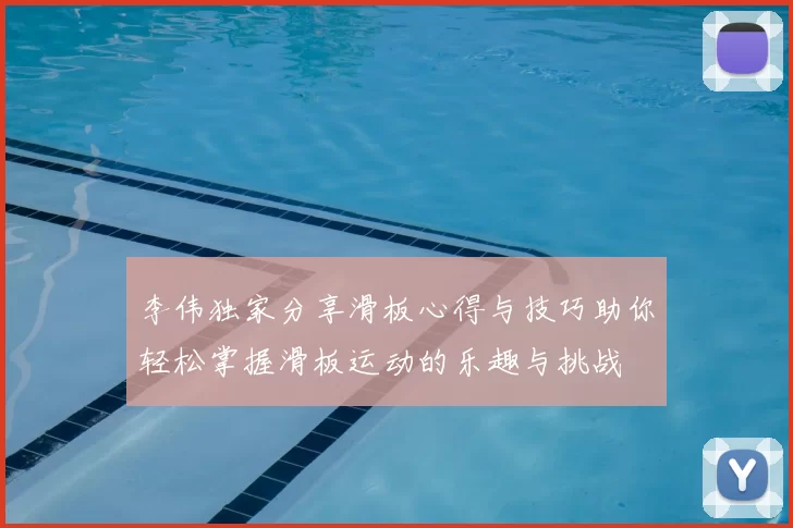 李伟独家分享滑板心得与技巧助你轻松掌握滑板运动的乐趣与挑战