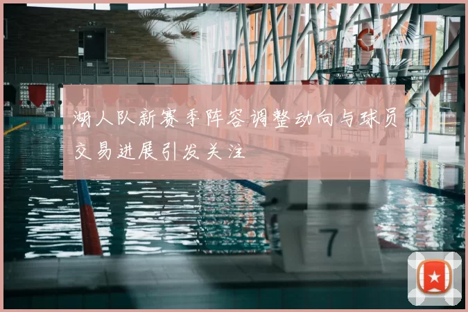 湖人队新赛季阵容调整动向与球员交易进展引发关注