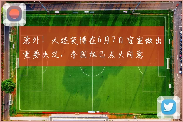 意外!大连英博在6月7日官宣做出重要决定,李国旭已点头同意