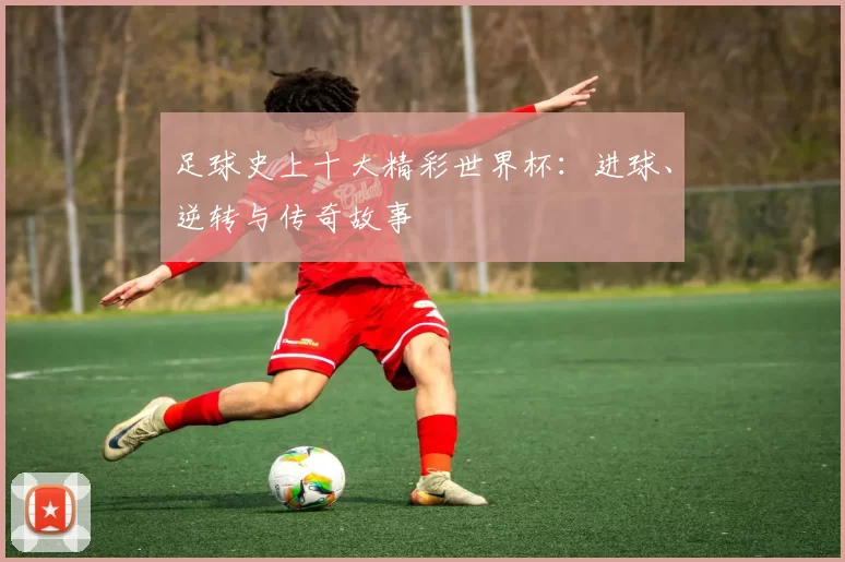 足球史上十大精彩世界杯:进球、逆转与传奇故事