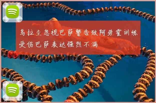乌拉圭忽视巴萨警告致阿劳霍训练受伤巴萨表达强烈不满