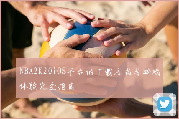 NBA2K20iOS平台的下载方式与游戏体验完全指南