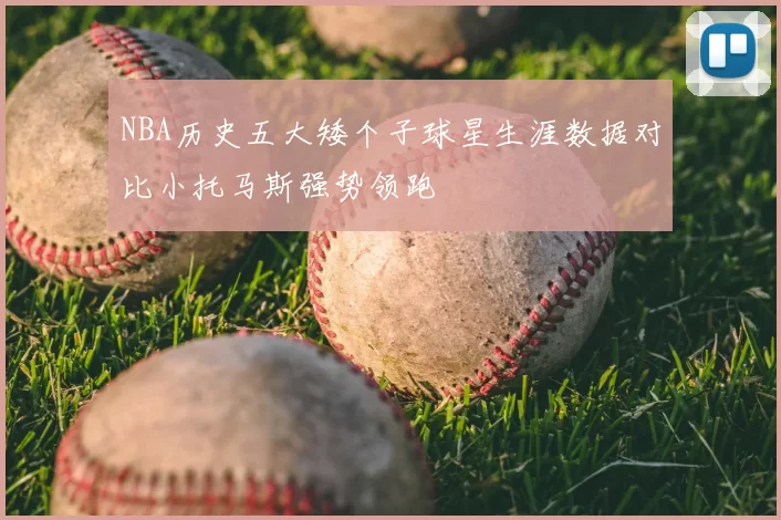 NBA历史五大矮个子球星生涯数据对比小托马斯强势领跑