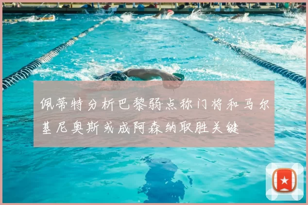 佩蒂特分析巴黎弱点称门将和马尔基尼奥斯或成阿森纳取胜关键