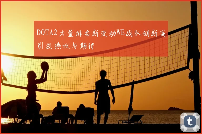 DOTA2力量排名新变动WE战队创新高引发热议与期待
