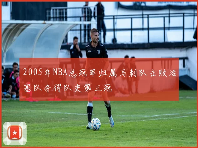2005年NBA总冠军归属马刺队击败活塞队夺得队史第三冠