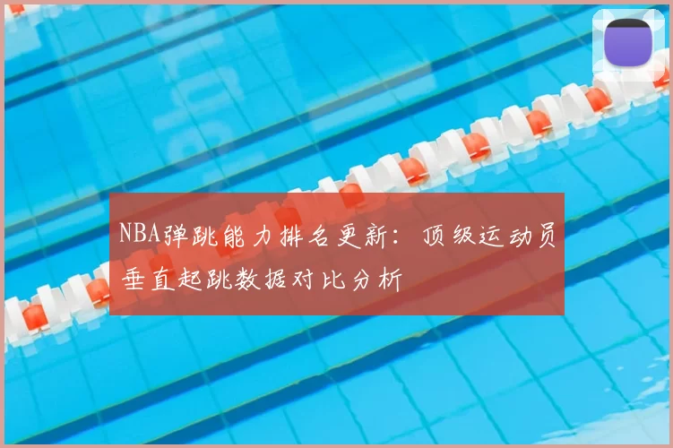 NBA弹跳能力排名更新:顶级运动员垂直起跳数据对比分析