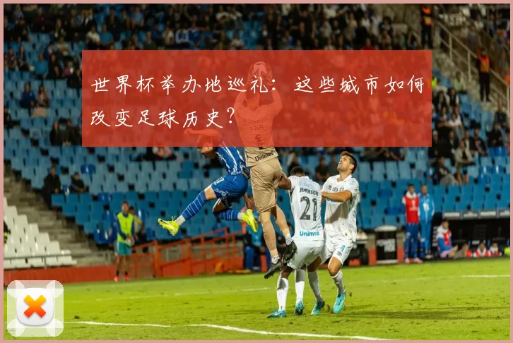 世界杯举办地巡礼：这些城市如何改变足球历史？