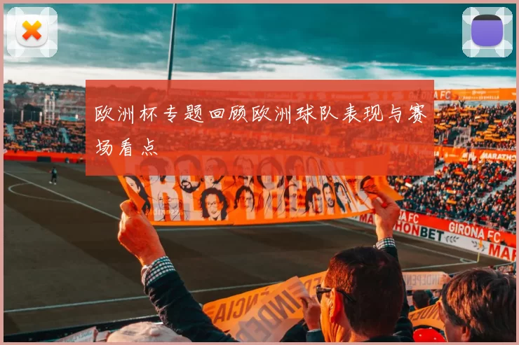 欧洲杯专题回顾欧洲球队表现与赛场看点