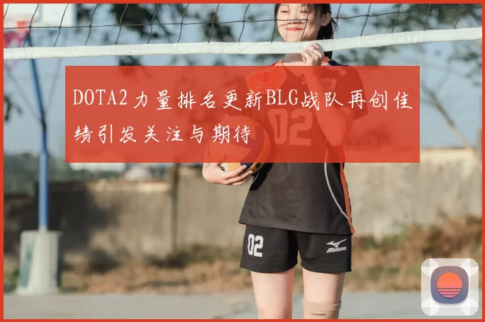 DOTA2力量排名更新BLG战队再创佳绩引发关注与期待