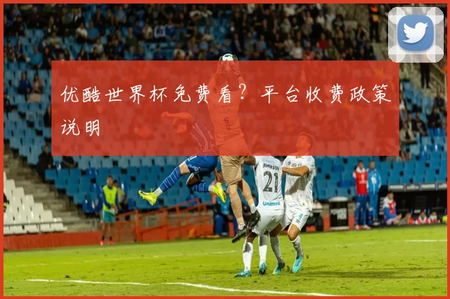 优酷世界杯免费看?平台收费政策说明