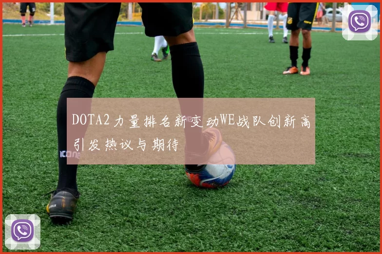 DOTA2力量排名新变动WE战队创新高引发热议与期待