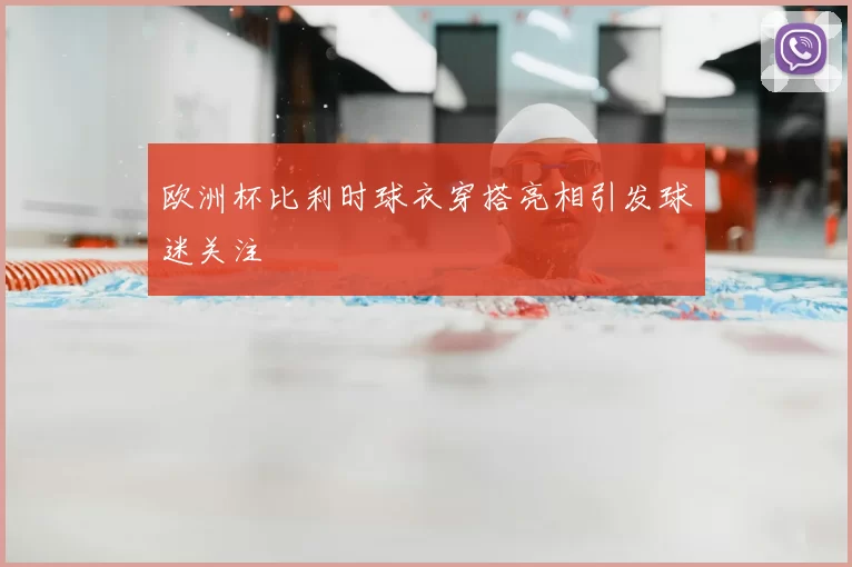 欧洲杯比利时球衣穿搭亮相引发球迷关注