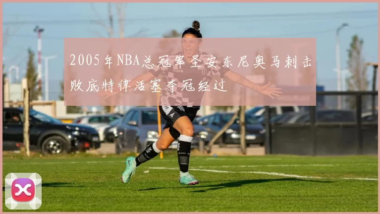 2005年NBA总冠军圣安东尼奥马刺击败底特律活塞夺冠经过