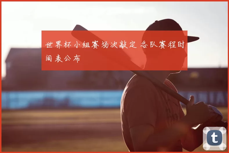 世界杯小组赛场次敲定 各队赛程时间表公布