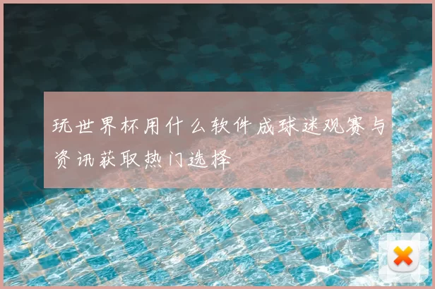 玩世界杯用什么软件成球迷观赛与资讯获取热门选择