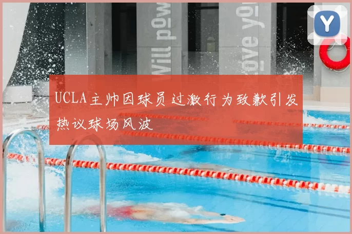 UCLA主帅因球员过激行为致歉引发热议球场风波