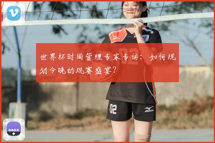 世界杯时间管理专家专访：如何规划今晚的观赛盛宴？