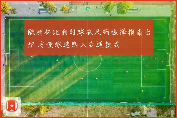 欧洲杯比利时球衣尺码选择指南出炉 方便球迷购入合适款式