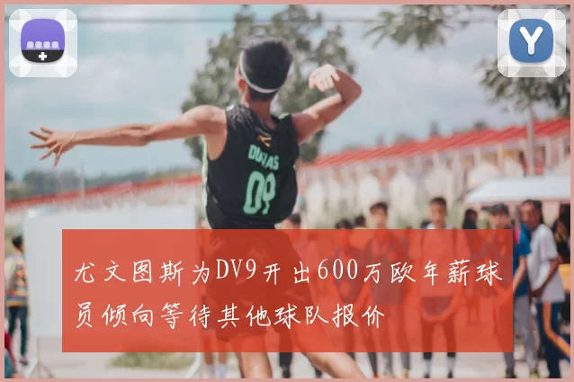 尤文图斯为DV9开出600万欧年薪球员倾向等待其他球队报价