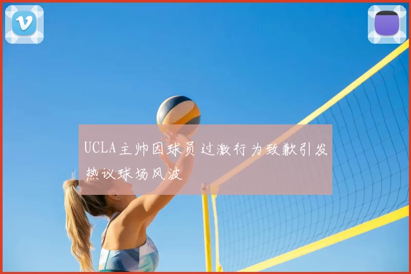 UCLA主帅因球员过激行为致歉引发热议球场风波