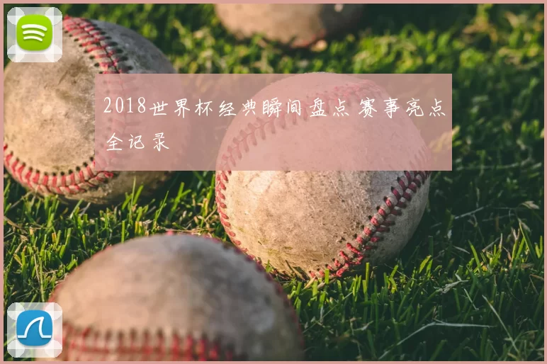 2018世界杯经典瞬间盘点 赛事亮点全记录