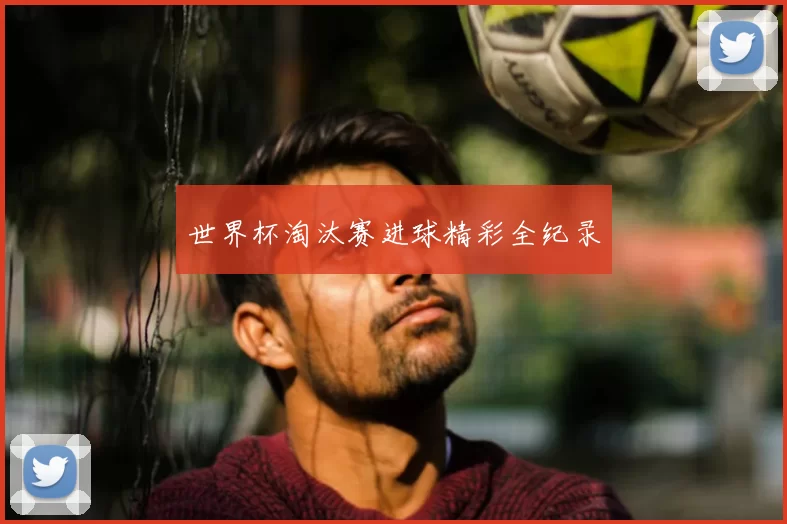 世界杯淘汰赛进球精彩全纪录
