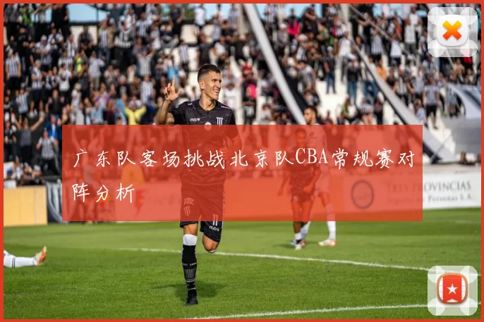 广东队客场挑战北京队CBA常规赛对阵分析