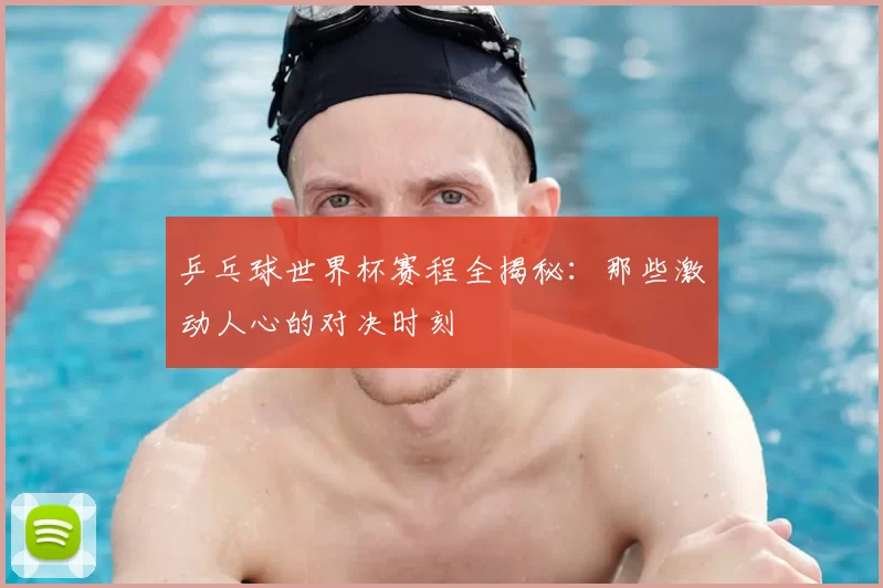 乒乓球世界杯赛程全揭秘:那些激动人心的对决时刻