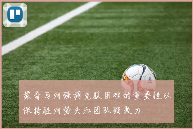 蒙哥马利强调克服困难的重要性以保持胜利势头和团队凝聚力