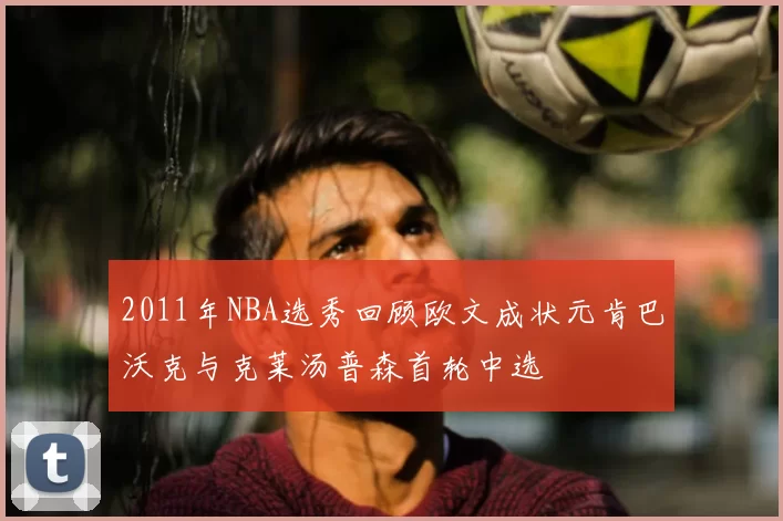 2011年NBA选秀回顾欧文成状元肯巴沃克与克莱汤普森首轮中选