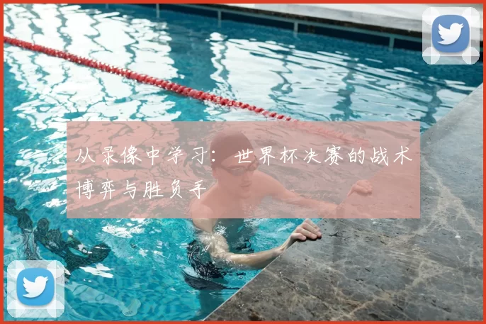 从录像中学习：世界杯决赛的战术博弈与胜负手