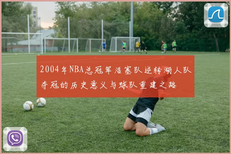 2004年NBA总冠军活塞队逆转湖人队夺冠的历史意义与球队重建之路