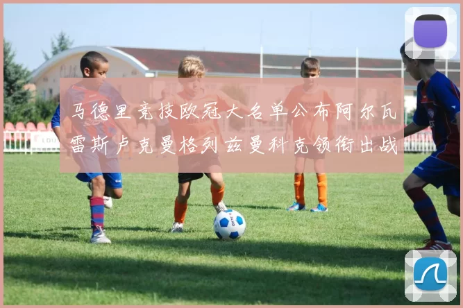 马德里竞技欧冠大名单公布阿尔瓦雷斯卢克曼格列兹曼科克领衔出战