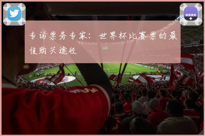 专访票务专家:世界杯比赛票的最佳购买途径