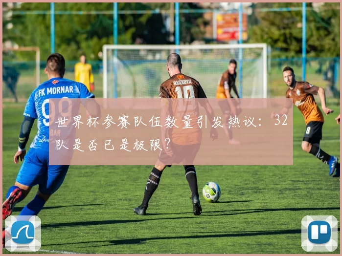 世界杯参赛队伍数量引发热议:32队是否已是极限?