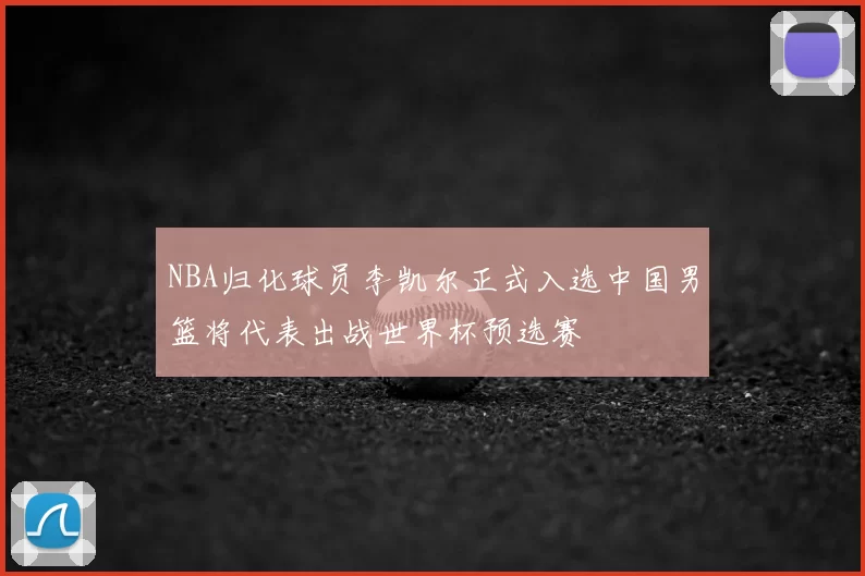 NBA归化球员李凯尔正式入选中国男篮将代表出战世界杯预选赛