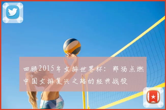 回顾2015年女排世界杯:那场点燃中国女排复兴之路的经典战役